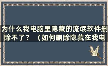 为什么我电脑里隐藏的流氓软件删除不了？ （如何删除隐藏在我电脑里的流氓软件）